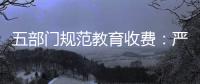 五部門規(guī)范教育收費(fèi)：嚴(yán)禁收取與招生入學(xué)掛鉤的捐資助學(xué)款