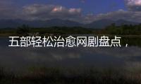 五部輕松治愈網(wǎng)劇盤點(diǎn)，小美好排第二，它排第一小美好