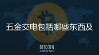 五金交電包括哪些東西及價(jià)格（五金交電包括哪些）