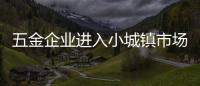 五金企業(yè)進(jìn)入小城鎮(zhèn)市場(chǎng)會(huì)遇到哪些問題