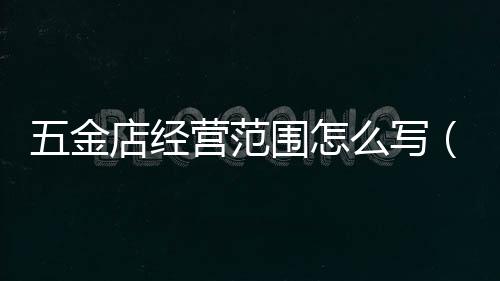 五金店經營范圍怎么寫（五金店經營范圍）
