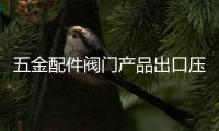 五金配件閥門產(chǎn)品出口壓力大 技術(shù)需改進(jìn)