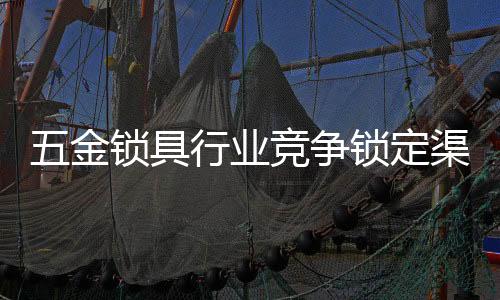 五金鎖具行業競爭鎖定渠道和品牌品質