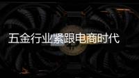 五金行業(yè)緊跟電商時(shí)代 成為發(fā)展新趨勢
