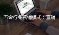 五金行業(yè)營銷模式：直銷為主，渠道為輔