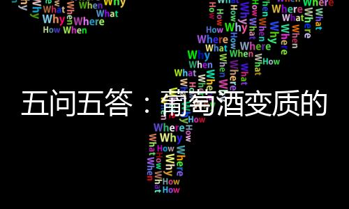 五問(wèn)五答：葡萄酒變質(zhì)的前前后后