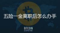 五險一金離職后怎么辦手續(xù)（五險一金離職后怎么辦）