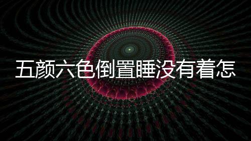 五顏六色倒置睡沒有著怎樣辦