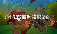 了不起的貓咪 貓糧怎么樣(小饞嘴貓糧怎么樣)