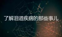了解淚道疾病的那些事兒