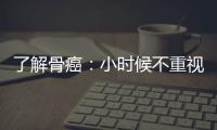 了解骨癌：小時候不重視關節痛，以為是“生長痛”，其實有區別