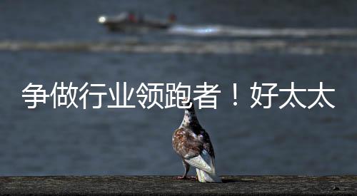 爭做行業領跑者！好太太穩坐智能晾衣機行業頭把“交椅”-