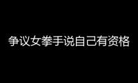 爭(zhēng)議女拳手說自己有資格參賽 生而為女，毋庸置疑