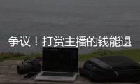 爭議！打賞主播的錢能退嗎？