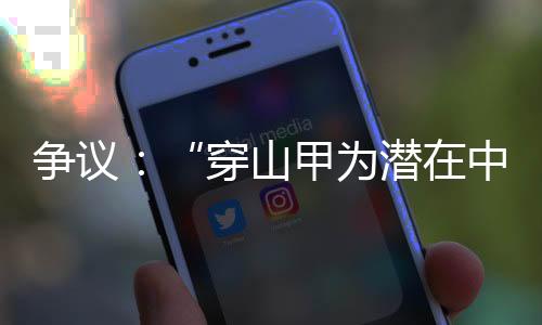 爭議:“穿山甲為潛在中間宿主”結論可靠嗎?—新聞—科學網