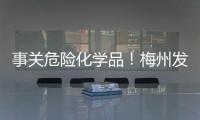 事關(guān)危險(xiǎn)化學(xué)品！梅州發(fā)布最新《通知》→