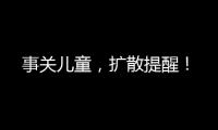 事關(guān)兒童，擴散提醒！