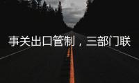 事關出口管制，三部門聯合發布公告！