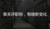 事關(guān)評職稱，有啥新變化？
