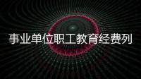 事業(yè)單位職工教育經(jīng)費列支范圍（職工教育經(jīng)費的列支范圍有哪些規(guī)定）