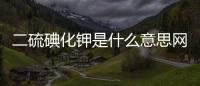 二硫碘化鉀是什么意思網(wǎng)絡(luò)用語(yǔ)怎么讀（二硫碘化鉀是什么意思）