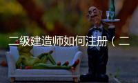 二級建造師如何注冊（二級建造師代考）