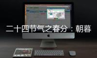 二十四節氣之春分：朝暮均 寒暑平