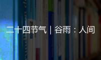 二十四節氣｜谷雨：人間四月天 春色正當時