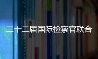 二十二屆國際檢察官聯合會年會暨會員代表大會召開全體會議
