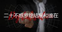 二十不惑羅艷結(jié)局和誰在一起了？曹恩齊飾演的路然是不是官配