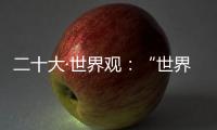 二十大·世界觀：“世界對二十大寄予厚望”