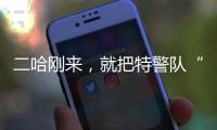二哈剛來，就把特警隊“拆”成了這樣……