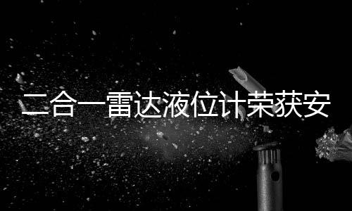 二合一雷達(dá)液位計(jì)榮獲安全技術(shù)大獎