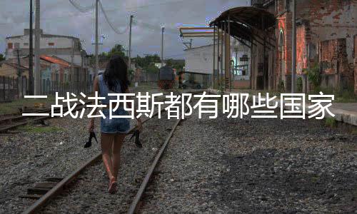 二戰法西斯都有哪些國家（二戰法西斯國家有哪些）