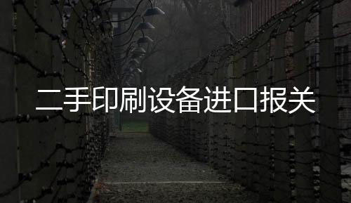 二手印刷設備進口報關
