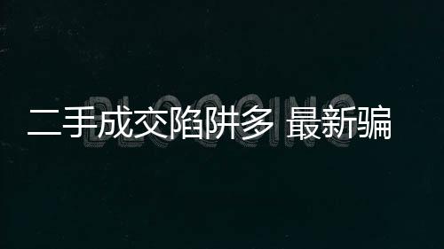 二手成交陷阱多 最新騙術大揭秘