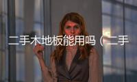 二手木地板能用嗎（二手木地板）