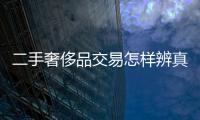 二手奢侈品交易怎樣辨真偽