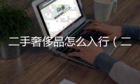 二手奢侈品怎么入行（二手奢侈品怎么入行的）