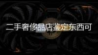二手奢侈品店鑒定東西可信嗎（二手奢侈品鑒定師在哪里學）