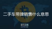 二手車帶牌銷售什么意思（二手車帶牌銷售）