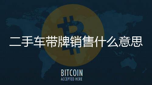 二手車帶牌銷售什么意思（二手車帶牌銷售）