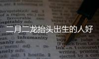 二月二龍?zhí)ь^出生的人好不好 二月二龍?zhí)ь^出生的人是什么命