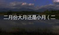 二月份大月還是小月（二月是大月還是小月）