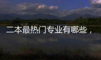 二本最熱門專業有哪些，二本有哪些熱門專業