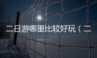 二日游哪里比較好玩（二日游哪里好玩兩日游去哪好）