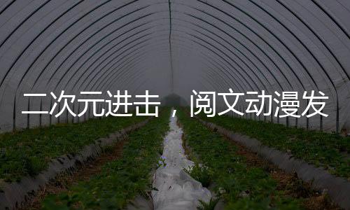 二次元進(jìn)擊，閱文動漫發(fā)布會將掀狂潮