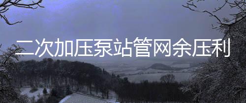 二次加壓泵站管網(wǎng)余壓利用節(jié)能的應用探討