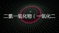 二氫一氧化物（一氧化二氫是什么）