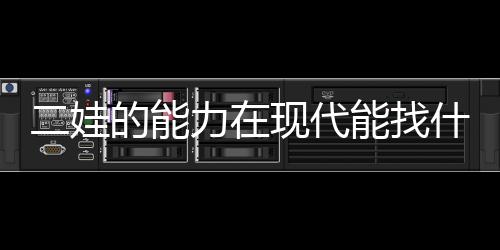 二娃的能力在現代能找什么工作（二娃的能力）
